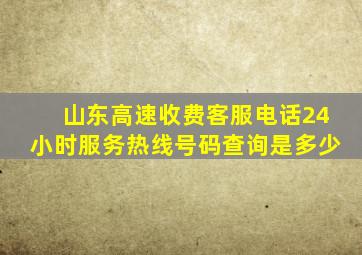 山东高速收费客服电话24小时服务热线号码查询是多少