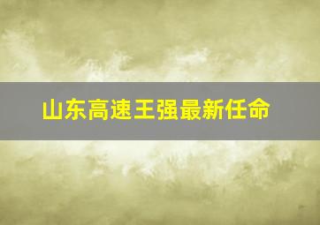 山东高速王强最新任命