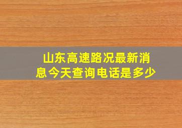 山东高速路况最新消息今天查询电话是多少