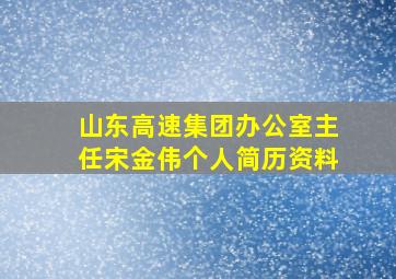 山东高速集团办公室主任宋金伟个人简历资料