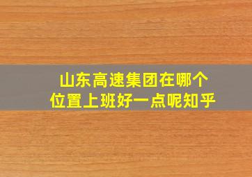 山东高速集团在哪个位置上班好一点呢知乎