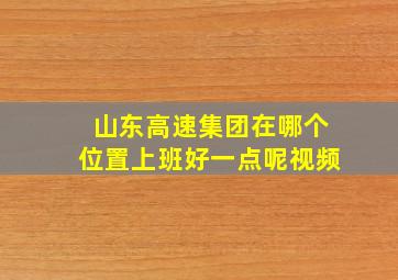 山东高速集团在哪个位置上班好一点呢视频