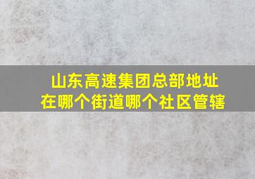 山东高速集团总部地址在哪个街道哪个社区管辖