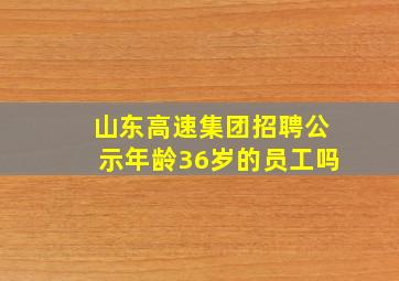 山东高速集团招聘公示年龄36岁的员工吗