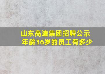 山东高速集团招聘公示年龄36岁的员工有多少