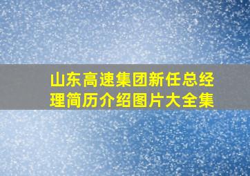 山东高速集团新任总经理简历介绍图片大全集