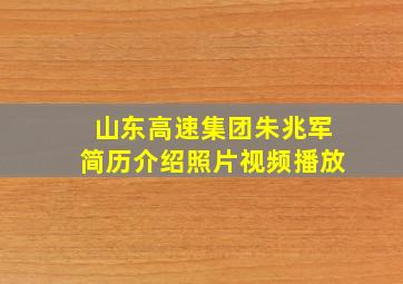 山东高速集团朱兆军简历介绍照片视频播放