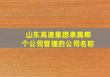 山东高速集团隶属哪个公司管理的公司名称