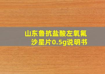 山东鲁抗盐酸左氧氟沙星片0.5g说明书