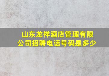 山东龙祥酒店管理有限公司招聘电话号码是多少