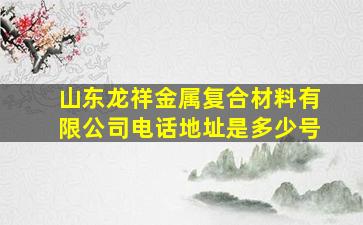 山东龙祥金属复合材料有限公司电话地址是多少号