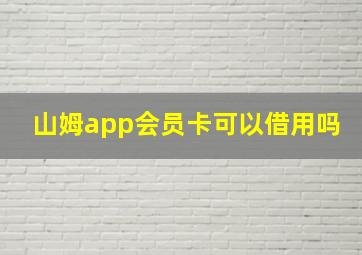 山姆app会员卡可以借用吗