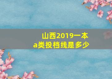 山西2019一本a类投档线是多少