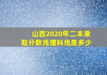 山西2020年二本录取分数线理科线是多少