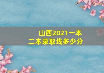 山西2021一本二本录取线多少分