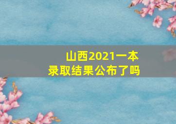 山西2021一本录取结果公布了吗