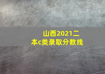 山西2021二本c类录取分数线