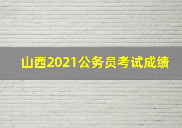 山西2021公务员考试成绩