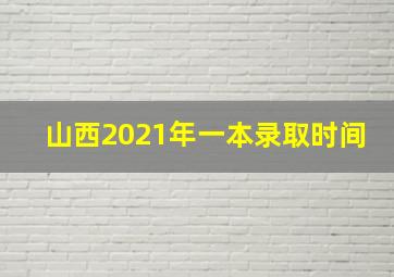 山西2021年一本录取时间