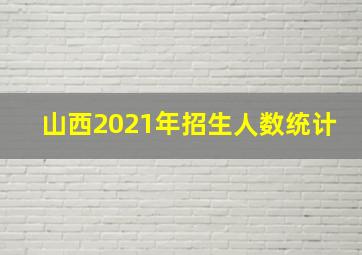 山西2021年招生人数统计