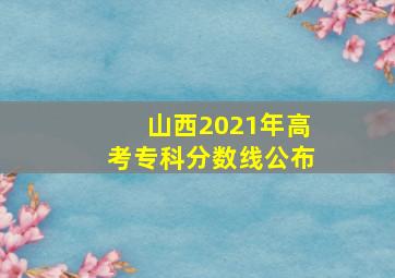 山西2021年高考专科分数线公布