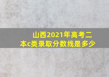 山西2021年高考二本c类录取分数线是多少