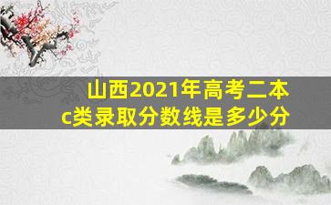 山西2021年高考二本c类录取分数线是多少分