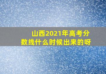 山西2021年高考分数线什么时候出来的呀