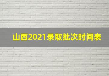 山西2021录取批次时间表