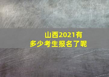 山西2021有多少考生报名了呢