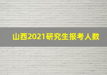 山西2021研究生报考人数