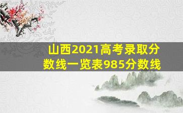 山西2021高考录取分数线一览表985分数线