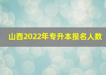 山西2022年专升本报名人数