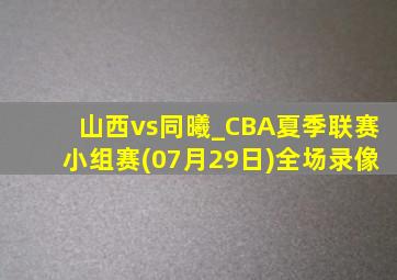 山西vs同曦_CBA夏季联赛小组赛(07月29日)全场录像