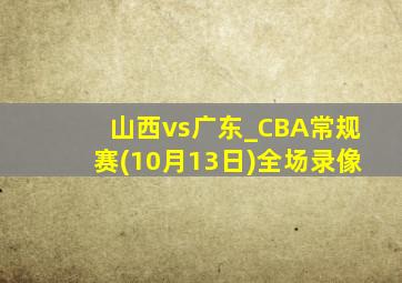 山西vs广东_CBA常规赛(10月13日)全场录像