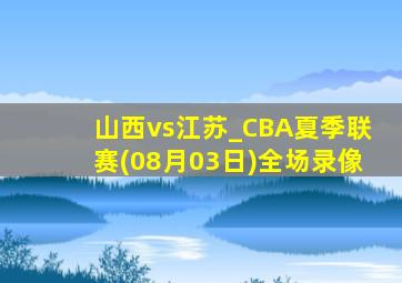 山西vs江苏_CBA夏季联赛(08月03日)全场录像