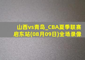 山西vs青岛_CBA夏季联赛启东站(08月09日)全场录像