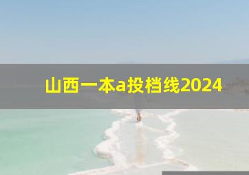 山西一本a投档线2024