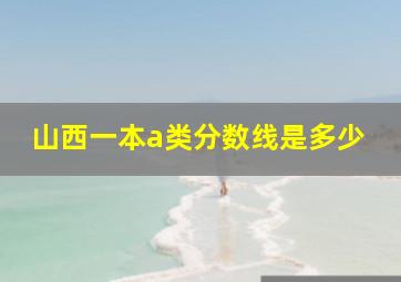 山西一本a类分数线是多少