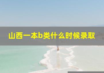 山西一本b类什么时候录取