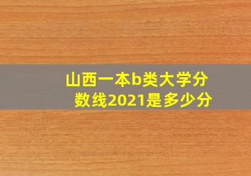 山西一本b类大学分数线2021是多少分