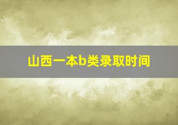 山西一本b类录取时间