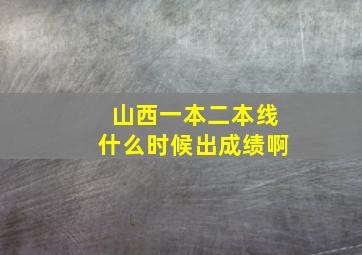 山西一本二本线什么时候出成绩啊