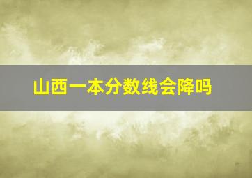 山西一本分数线会降吗