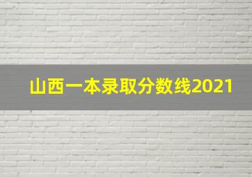 山西一本录取分数线2021