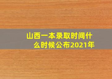 山西一本录取时间什么时候公布2021年