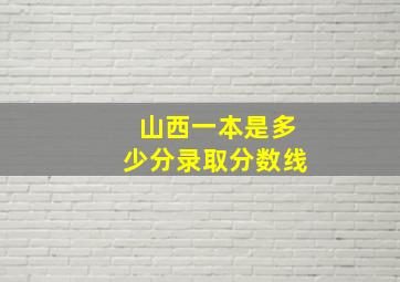 山西一本是多少分录取分数线