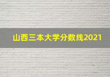 山西三本大学分数线2021