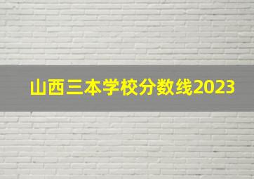 山西三本学校分数线2023