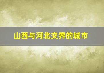 山西与河北交界的城市